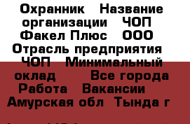 Охранник › Название организации ­ ЧОП " Факел Плюс", ООО › Отрасль предприятия ­ ЧОП › Минимальный оклад ­ 1 - Все города Работа » Вакансии   . Амурская обл.,Тында г.